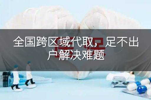 全国跨区域代取，足不出户解决难题